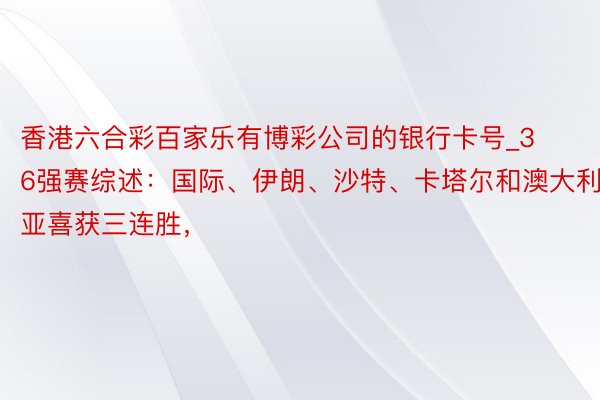 香港六合彩百家乐有博彩公司的银行卡号_36强赛综述：国际、伊朗、沙特、卡塔尔和澳大利亚喜获三连胜，