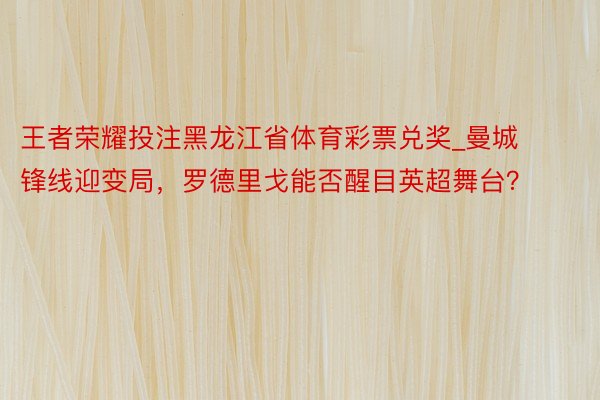 王者荣耀投注黑龙江省体育彩票兑奖_曼城锋线迎变局，罗德里戈能否醒目英超舞台？