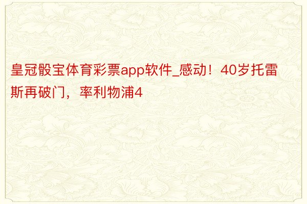 皇冠骰宝体育彩票app软件_感动！40岁托雷斯再破门，率利物浦4