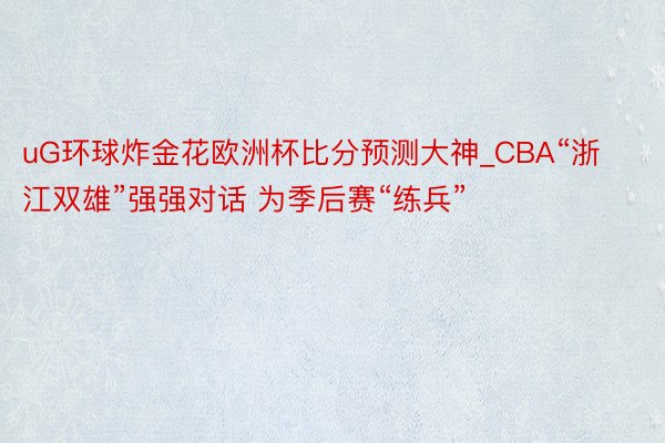 uG环球炸金花欧洲杯比分预测大神_CBA“浙江双雄”强强对话 为季后赛“练兵”