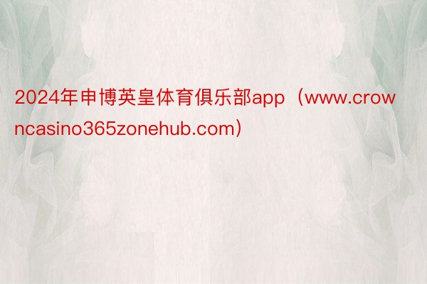 2024年申博英皇体育俱乐部app（www.crowncasino365zonehub.com）