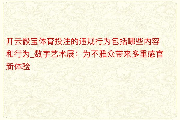 开云骰宝体育投注的违规行为包括哪些内容和行为_数字艺术展：为不雅众带来多重感官新体验