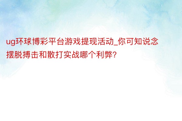 ug环球博彩平台游戏提现活动_你可知说念摆脱搏击和散打实战哪个利弊？