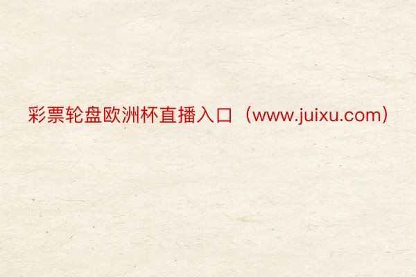 彩票轮盘欧洲杯直播入口（www.juixu.com）