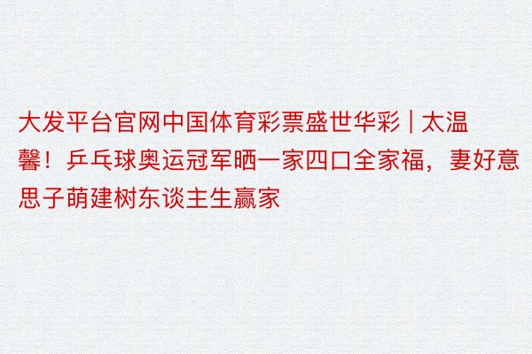 大发平台官网中国体育彩票盛世华彩 | 太温馨！乒乓球奥运冠军晒一家四口全家福，妻好意思子萌建树东谈主生赢家