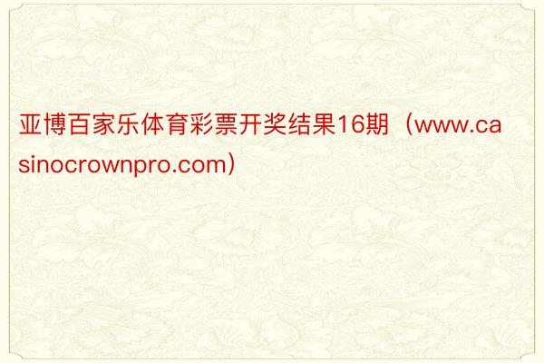 亚博百家乐体育彩票开奖结果16期（www.casinocrownpro.com）