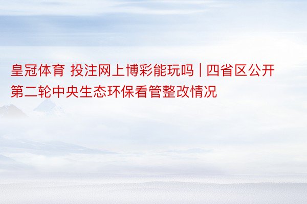 皇冠体育 投注网上博彩能玩吗 | 四省区公开第二轮中央生态环保看管整改情况