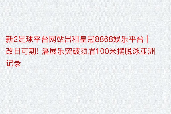 新2足球平台网站出租皇冠8868娱乐平台 | 改日可期! 潘展乐突破须眉100米摆脱泳亚洲记录