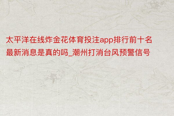 太平洋在线炸金花体育投注app排行前十名最新消息是真的吗_潮州打消台风预警信号