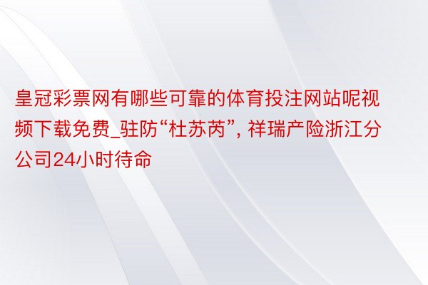 皇冠彩票网有哪些可靠的体育投注网站呢视频下载免费_驻防“杜苏芮”, 祥瑞产险浙江分公司24小时待命