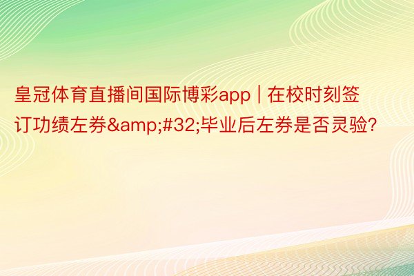 皇冠体育直播间国际博彩app | 在校时刻签订功绩左券&#32;毕业后左券是否灵验？