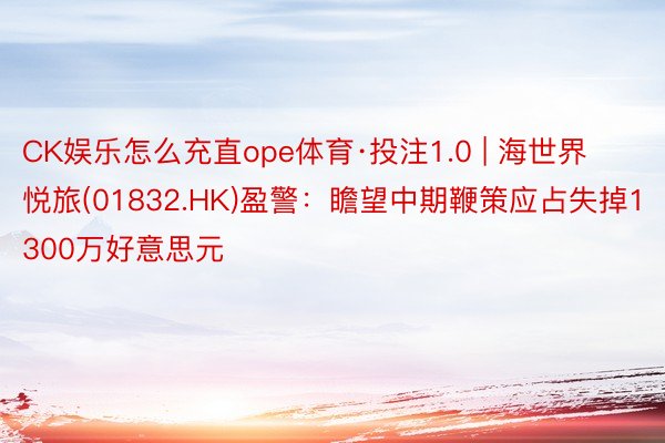 CK娱乐怎么充直ope体育·投注1.0 | 海世界悦旅(01832.HK)盈警：瞻望中期鞭策应占失掉1300万好意思元