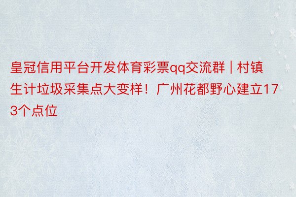 皇冠信用平台开发体育彩票qq交流群 | 村镇生计垃圾采集点大变样！广州花都野心建立173个点位