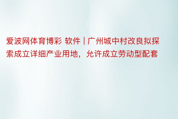 爱波网体育博彩 软件 | 广州城中村改良拟探索成立详细产业用地，允许成立劳动型配套