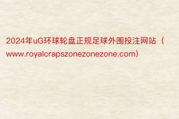 2024年uG环球轮盘正规足球外围投注网站（www.royalcrapszonezonezone.com）