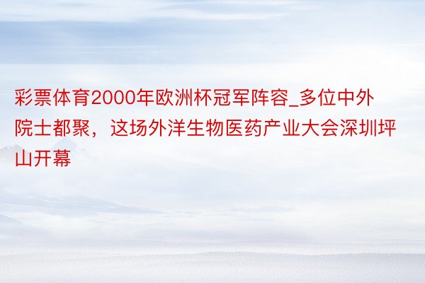 彩票体育2000年欧洲杯冠军阵容_多位中外院士都聚，这场外洋生物医药产业大会深圳坪山开幕