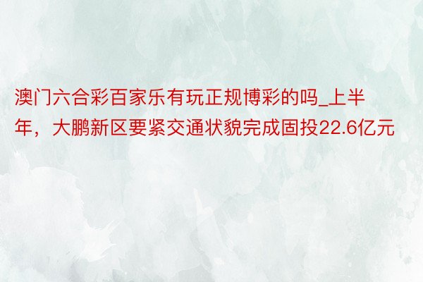 澳门六合彩百家乐有玩正规博彩的吗_上半年，大鹏新区要紧交通状貌完成固投22.6亿元