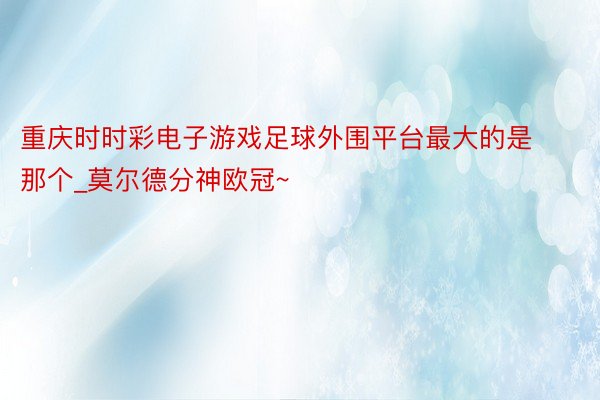 重庆时时彩电子游戏足球外围平台最大的是那个_莫尔德分神欧冠~