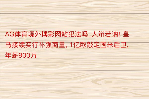 AG体育境外博彩网站犯法吗_大辩若讷! 皇马接续实行补强商量, 1亿欧敲定国米后卫, 年薪900万