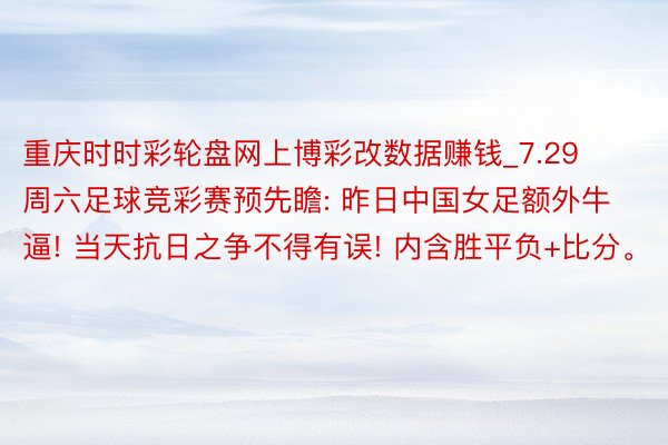 重庆时时彩轮盘网上博彩改数据赚钱_7.29周六足球竞彩赛预先瞻: 昨日中国女足额外牛逼! 当天抗日之争不得有误! 内含胜平负+比分。