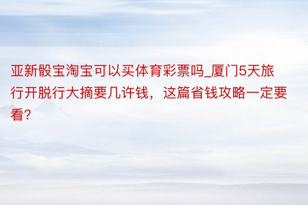 亚新骰宝淘宝可以买体育彩票吗_厦门5天旅行开脱行大摘要几许钱，这篇省钱攻略一定要看？