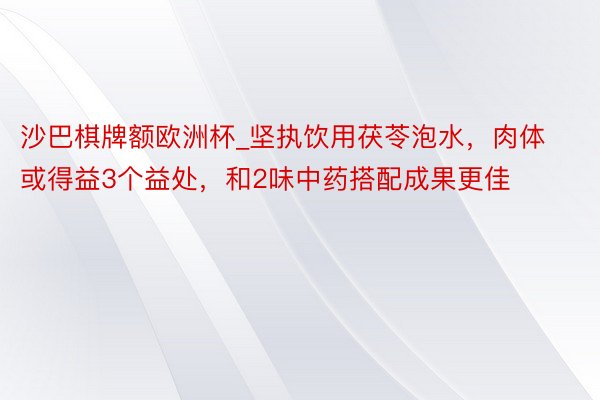 沙巴棋牌额欧洲杯_坚执饮用茯苓泡水，肉体或得益3个益处，和2味中药搭配成果更佳