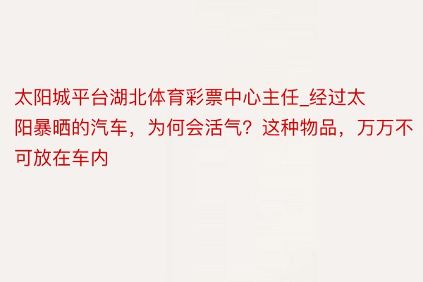 太阳城平台湖北体育彩票中心主任_经过太阳暴晒的汽车，为何会活气？这种物品，万万不可放在车内