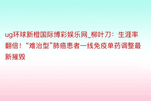 ug环球新橙国际博彩娱乐网_柳叶刀：生涯率翻倍！“难治型”肺癌患者一线免疫单药调整最新摧毁