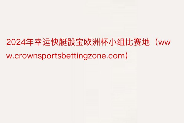 2024年幸运快艇骰宝欧洲杯小组比赛地（www.crownsportsbettingzone.com）