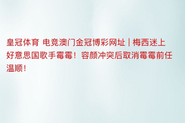 皇冠体育 电竞澳门金冠博彩网址 | 梅西迷上好意思国歌手霉霉！容颜冲突后取消霉霉前任温顺！