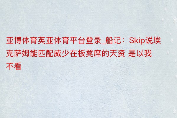 亚博体育英亚体育平台登录_船记：Skip说埃克萨姆能匹配威少在板凳席的天资 是以我不看