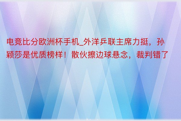 电竞比分欧洲杯手机_外洋乒联主席力挺，孙颖莎是优质榜样！散伙擦边球悬念，裁判错了