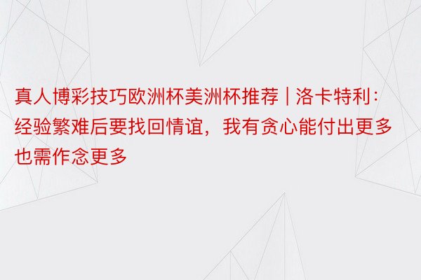 真人博彩技巧欧洲杯美洲杯推荐 | 洛卡特利：经验繁难后要找回情谊，我有贪心能付出更多也需作念更多