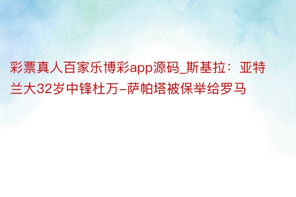 彩票真人百家乐博彩app源码_斯基拉：亚特兰大32岁中锋杜万-萨帕塔被保举给罗马