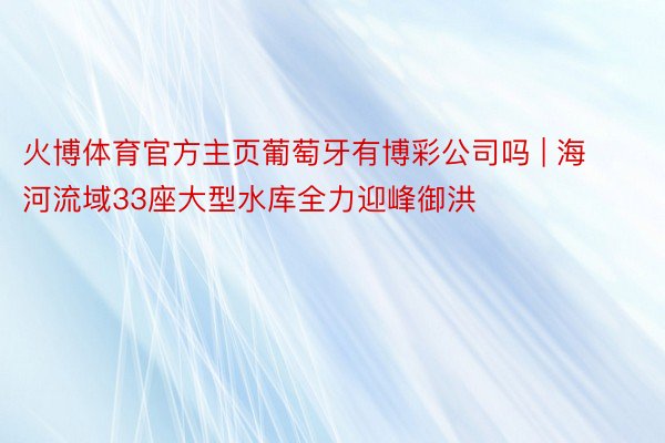 火博体育官方主页葡萄牙有博彩公司吗 | 海河流域33座大型水库全力迎峰御洪