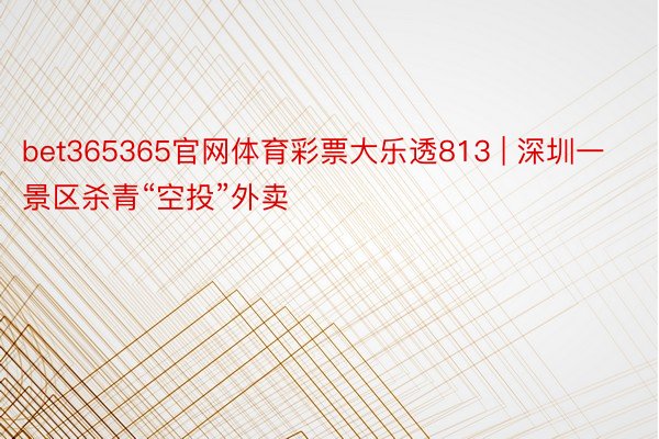 bet365365官网体育彩票大乐透813 | 深圳一景区杀青“空投”外卖