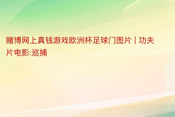 赌博网上真钱游戏欧洲杯足球门图片 | 功夫片电影:巡捕