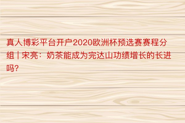 真人博彩平台开户2020欧洲杯预选赛赛程分组 | 宋亮：奶茶能成为完达山功绩增长的长进吗？