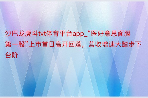 沙巴龙虎斗tvt体育平台app_“医好意思面膜第一股”上市首日高开回落，营收增速大踏步下台阶