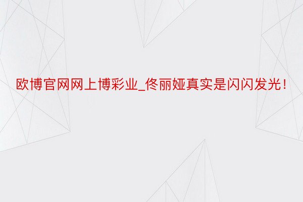 欧博官网网上博彩业_佟丽娅真实是闪闪发光！