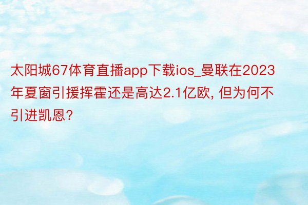 太阳城67体育直播app下载ios_曼联在2023年夏窗引援挥霍还是高达2.1亿欧, 但为何不引进凯恩?