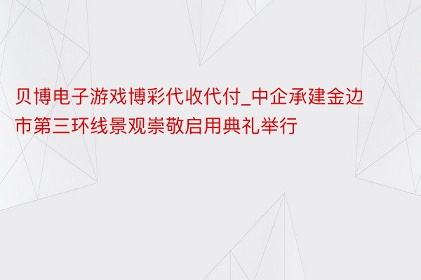 贝博电子游戏博彩代收代付_中企承建金边市第三环线景观崇敬启用典礼举行