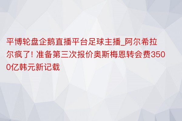 平博轮盘企鹅直播平台足球主播_阿尔希拉尔疯了! 准备第三次报价奥斯梅恩转会费3500亿韩元新记载