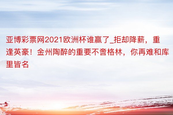 亚博彩票网2021欧洲杯谁赢了_拒却降薪，重逢英豪！金州陶醉的重要不啻格林，你再难和库里皆名