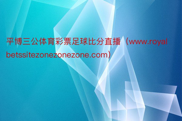 平博三公体育彩票足球比分直播（www.royalbetssitezonezonezone.com）