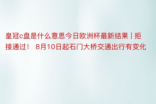 皇冠c盘是什么意思今日欧洲杯最新结果 | 拒接通过！ 8月10日起石门大桥交通出行有变化