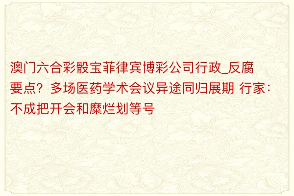 澳门六合彩骰宝菲律宾博彩公司行政_反腐要点？多场医药学术会议异途同归展期 行家：不成把开会和糜烂划等号