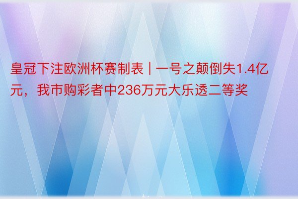 皇冠下注欧洲杯赛制表 | 一号之颠倒失1.4亿元，我市购彩者中236万元大乐透二等奖