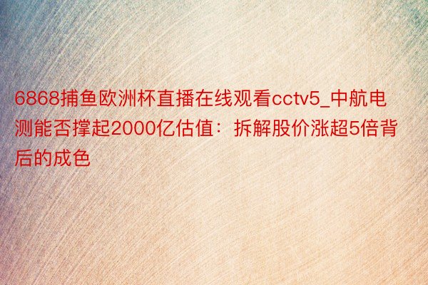 6868捕鱼欧洲杯直播在线观看cctv5_中航电测能否撑起2000亿估值：拆解股价涨超5倍背后的成色