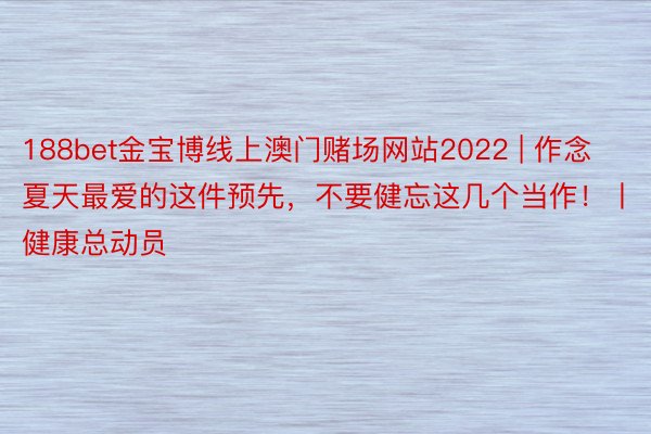 188bet金宝博线上澳门赌场网站2022 | 作念夏天最爱的这件预先，不要健忘这几个当作！丨健康总动员